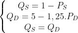 \left\{\begin{matrix}Q_{S}=1-P_{S} & & \\Q_{D}=5-1,25.P_{D} & & \\ Q_{S}=Q_{D} & & \end{matrix}\right.